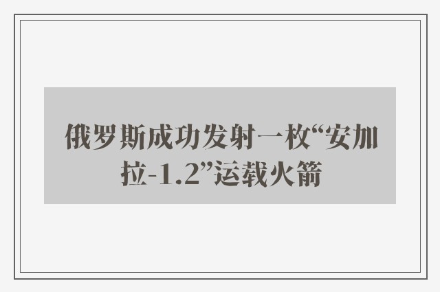 俄罗斯成功发射一枚“安加拉-1.2”运载火箭