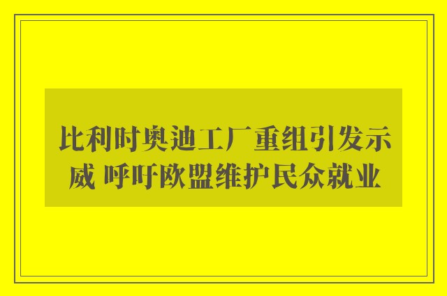 比利时奥迪工厂重组引发示威 呼吁欧盟维护民众就业