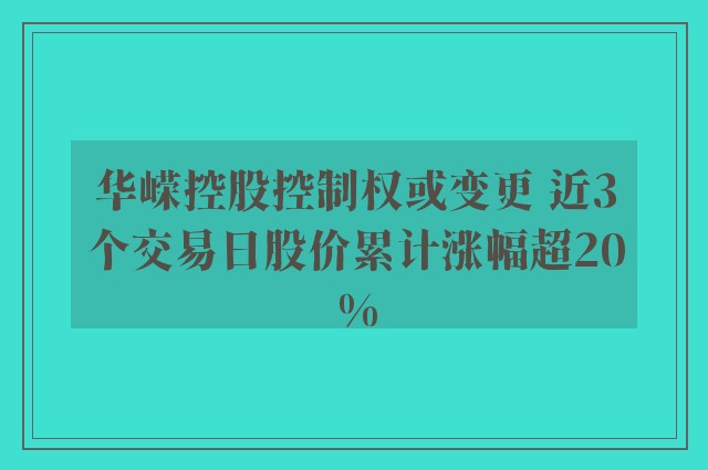 华嵘控股控制权或变更 近3个交易日股价累计涨幅超20%